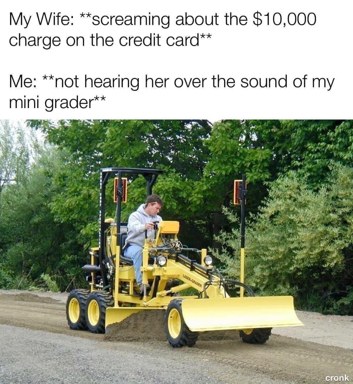 dank memes - mini grader meme - My Wife screaming about the $10,000 charge on the credit card Me not hearing her over the sound of my mini grader LaserGrader cronk