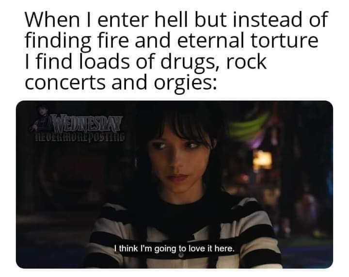 monday morning randomness - photo caption - When I enter hell but instead of finding fire and eternal torture I find loads of drugs, rock concerts and orgies Wednesday Nevermoreposting I think I'm going to love it here.