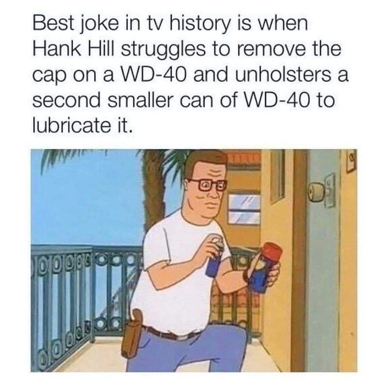 funny memes pics and tweets - king of the hill best joke - Best joke in tv history is when Hank Hill struggles to remove the cap on a Wd40 and unholsters a second smaller can of Wd40 to lubricate it. 10000000 Godeg 00 51