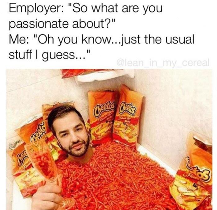 funny memes pics and tweets - addicted to hot cheetos - Employer "So what are you passionate about?" Me "Oh you know...just the usual stuff I guess..." meeto Thee Apm Flemin 3