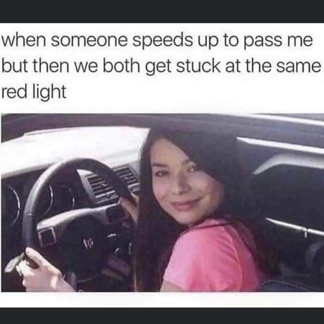 funny memes pics and tweets - photo caption - when someone speeds up to pass me but then we both get stuck at the same red light