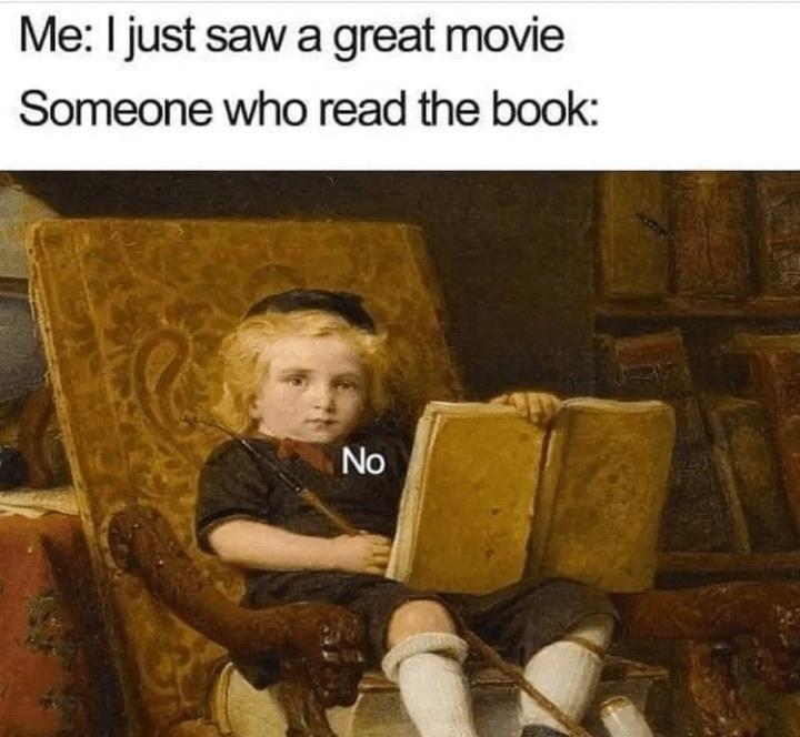 dank memes - book readers meme - Me I just saw a great movie Someone who read the book No