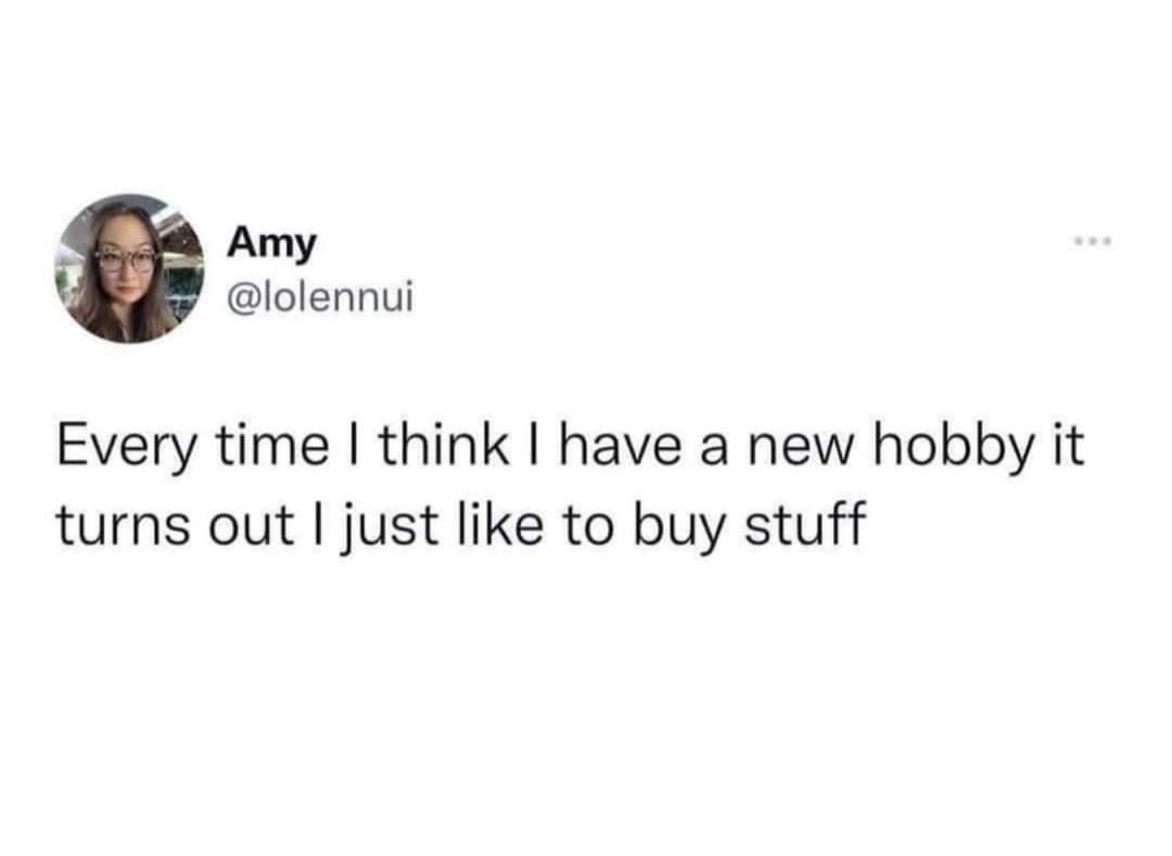 dank memes - Amy Every time I think I have a new hobby it turns out I just to buy stuff