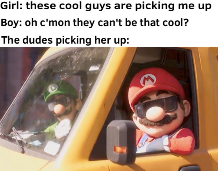 gaming memes for all - super mario bros movie - Girl these cool guys are picking me up Boy oh c'mon they can't be that cool? The dudes picking her up