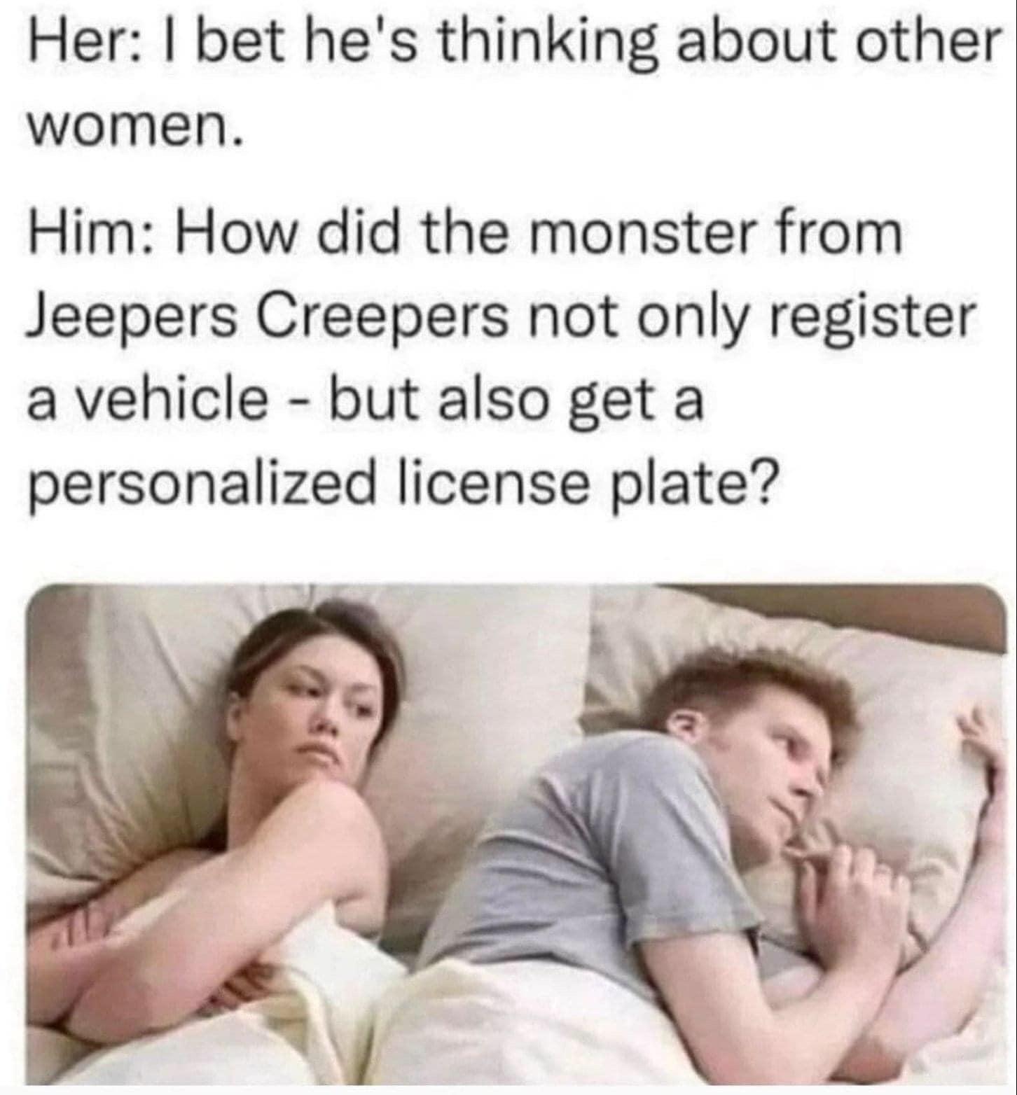 funny tweets memes and pics - friendship - Her I bet he's thinking about other women. Him How did the monster from Jeepers Creepers not only register a vehicle but also get a personalized license plate?