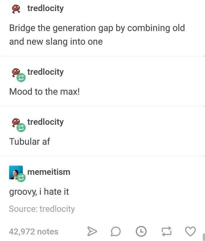 fresh memes - document - tredlocity Bridge the generation gap by combining old and new slang into one tredlocity Mood to the max! tredlocity Tubular af memeitism groovy, i hate it Source tredlocity 42,972 notes D L