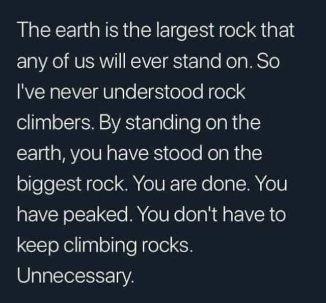 fresh memes - Funny meme - The earth is the largest rock that any of us will ever stand on. So I've never understood rock climbers. By standing on the earth, you have stood on the biggest rock. You are done. You have peaked. You don't have to keep climbin