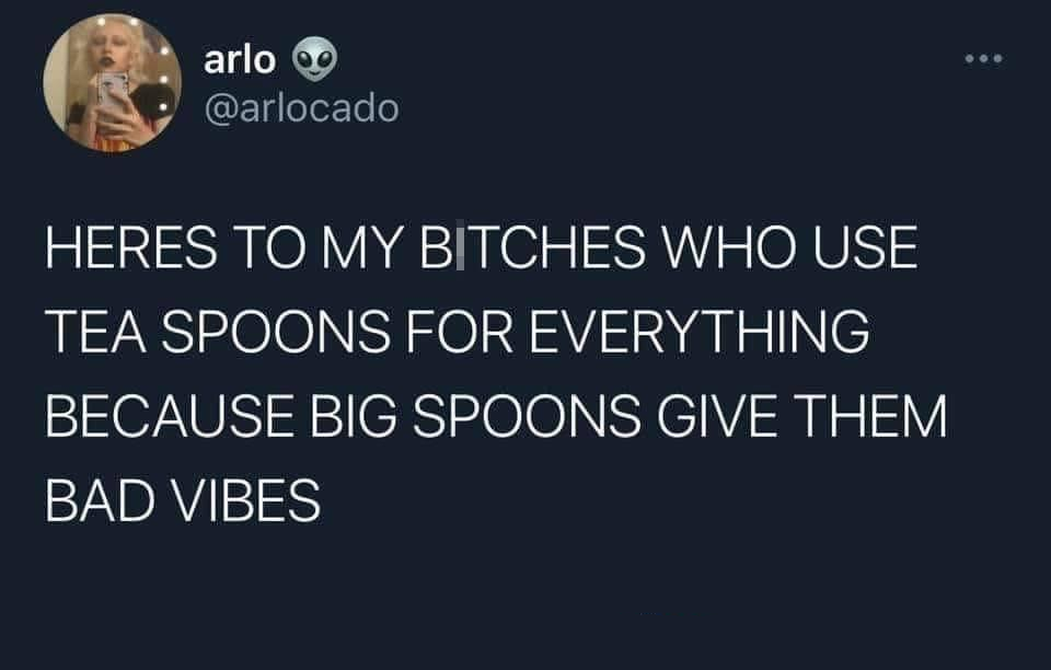 funny tweets - dusty son miami - arlo Heres To My Bitches Who Use Tea Spoons For Everything Because Big Spoons Give Them Bad Vibes