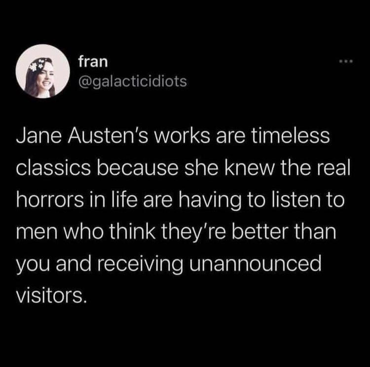 funny tweets - jane austen unannounced visitors - fran Jane Austen's works are timeless classics because she knew the real horrors in life are having to listen to men who think they're better than you and receiving unannounced visitors.