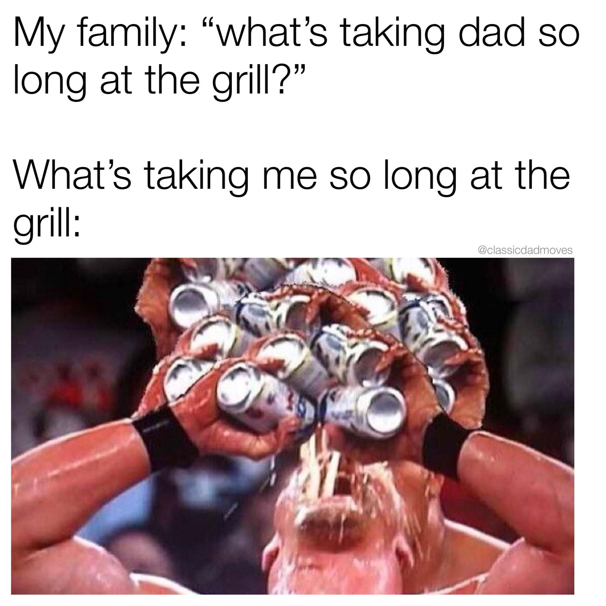 funny memes and pics - jaw - My family "what's taking dad so long at the grill? What's taking me so long at the grill