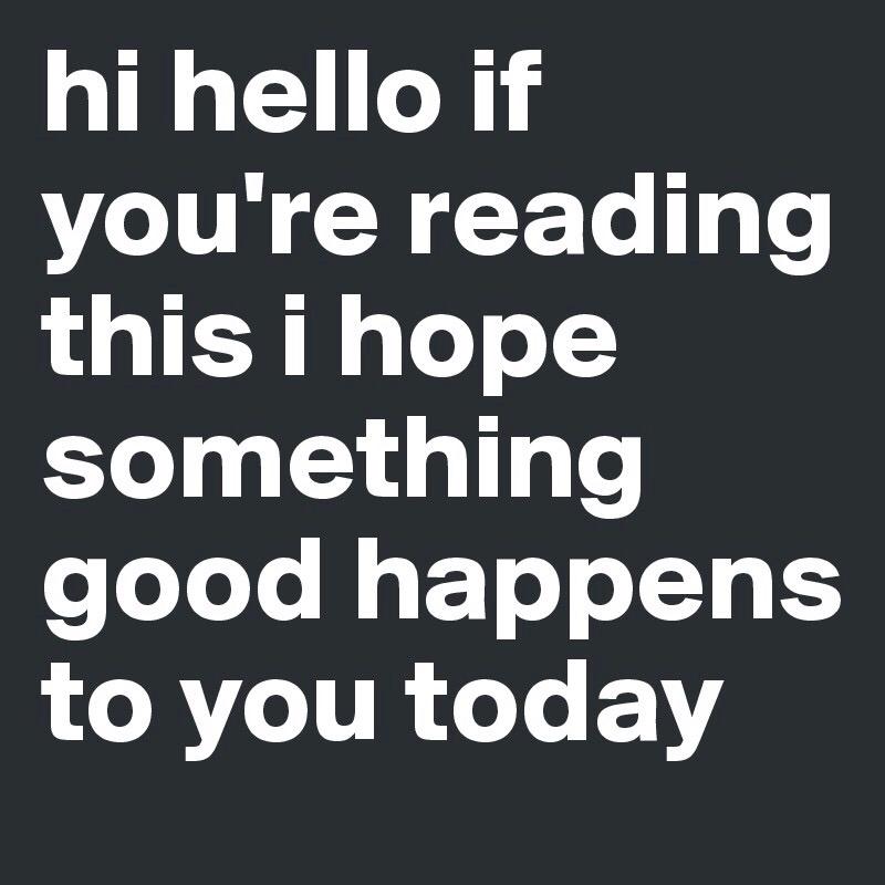 funny memes and pics - think what you want - hi hello if you're reading this i hope something good happens to you today