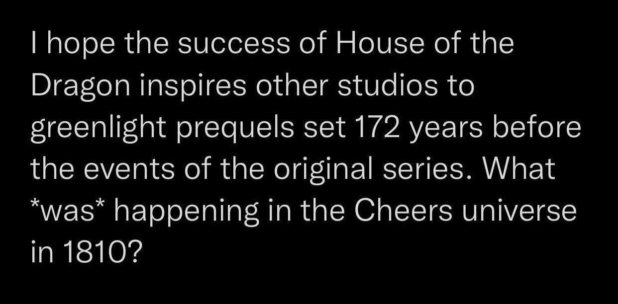 monday morning randomness - God - I hope the success of House of the Dragon inspires other studios to greenlight prequels set 172 years before the events of the original series. What was happening in the Cheers universe in 1810?