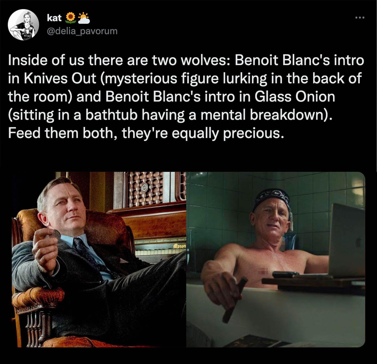 dank memes - - Inside of us there are two wolves Benoit Blanc's intro in Knives Out mysterious figure lurking in the back of the room and Benoit Blanc's intro in Glass Onion sitting in a bathtub having a mental breakdown. Feed them both, they're equally p
