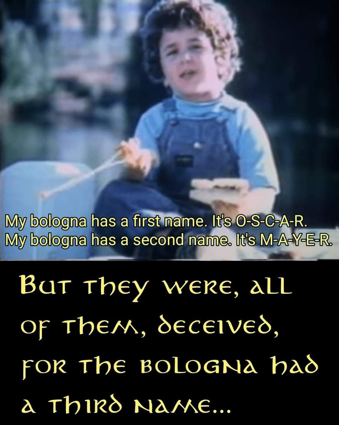 dank memes - my bologna has a first name - My bologna has a first name. It's OSCAR. My bologna has a second name. It's MAYER. But They Were, all Of Them, deceived, For The Bologna had a third name...