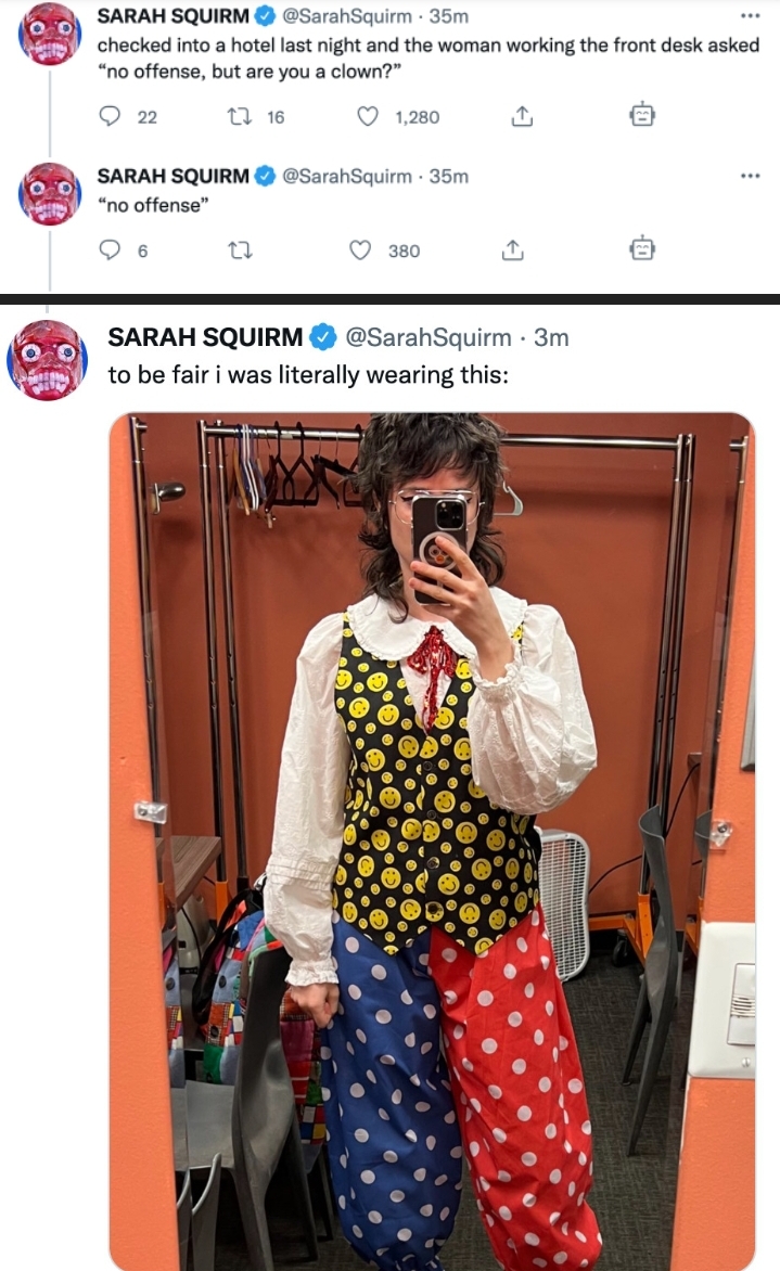 dank memes - shoulder - Sarah Squirm 35m checked into a hotel last night and the woman working the front desk asked "no offense, but are you a clown?" 022 22 16 1,280 Sarah Squirm SarahSquirm 35m "no offense" 22 360 Sarah Squirm 3m to be fair i was litera