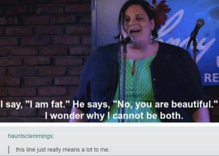 dank memes - video - 167 Re I say, "I am fat." He says, "No, you are beautiful." I wonder why I cannot be both. hauntsclemmings this line just really means a lot to me.