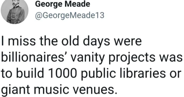 funny tweets - George Meade I miss the old days were billionaires' vanity projects was to build 1000 public libraries or giant music venues.