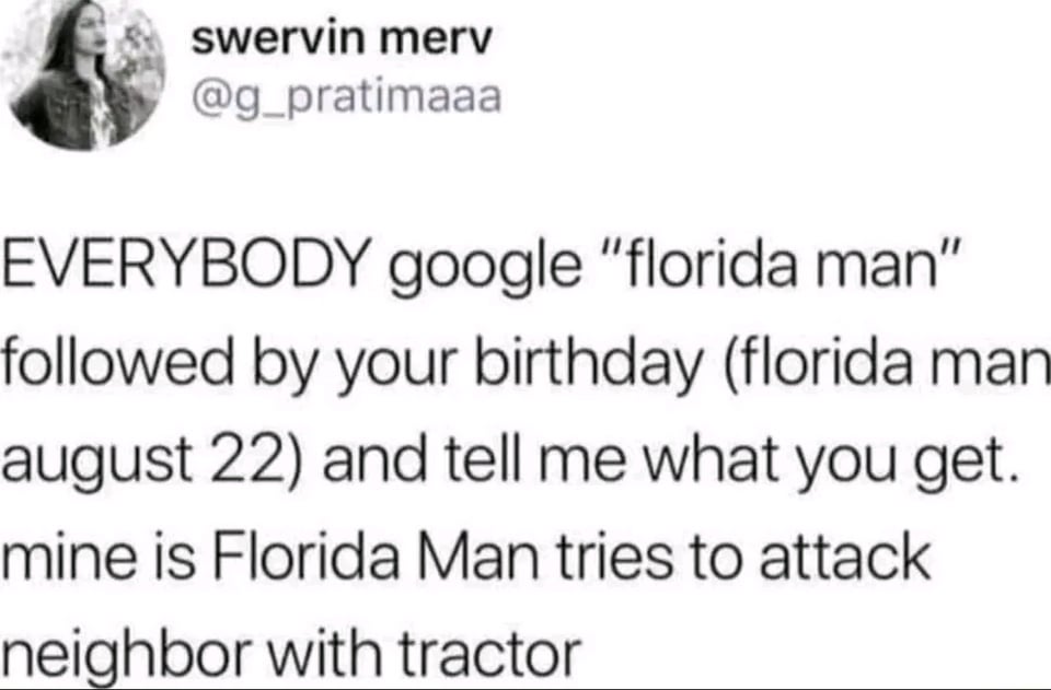 funny tweets - florida man meme - swervin merv Everybody google "florida man" ed by your birthday florida man august 22 and tell me what you get. mine is Florida Man tries to attack neighbor with tractor