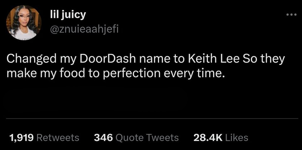 funny tweets - darkness - lil juicy Changed my DoorDash name to Keith Lee So they make my food to perfection every time. 1,919 346 Quote Tweets