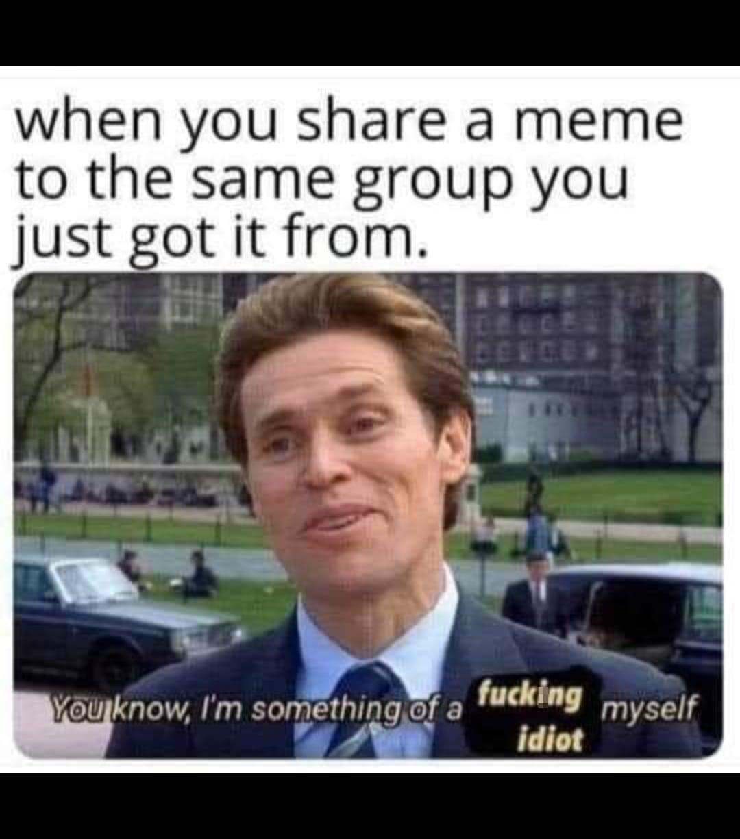 funny memes - photo caption - when you a meme. to the same group you just got it from. You know, I'm something of a fucking myself idiot