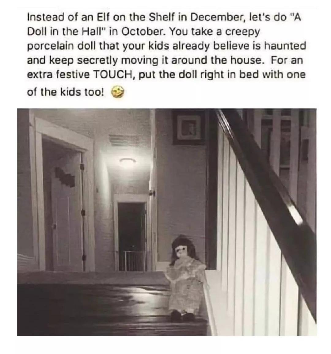 funny memes - house - Instead of an Elf on the Shelf in December, let's do "A Doll in the Hall" in October. You take a creepy porcelain doll that your kids already believe is haunted and keep secretly moving it around the house. For an extra festive Touch