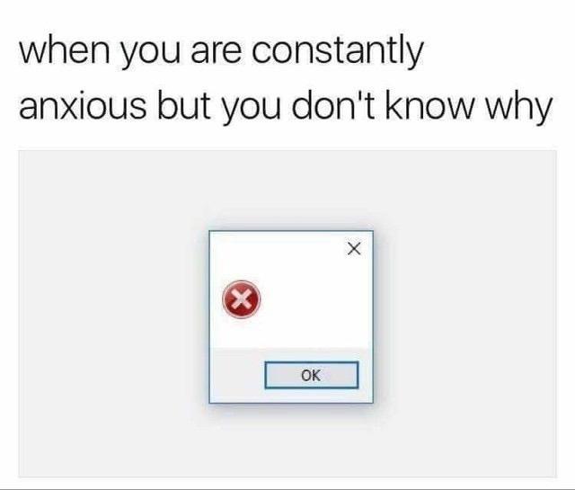 funny memes - anxiety error meme - when you are constantly anxious but you don't know why X Ok X