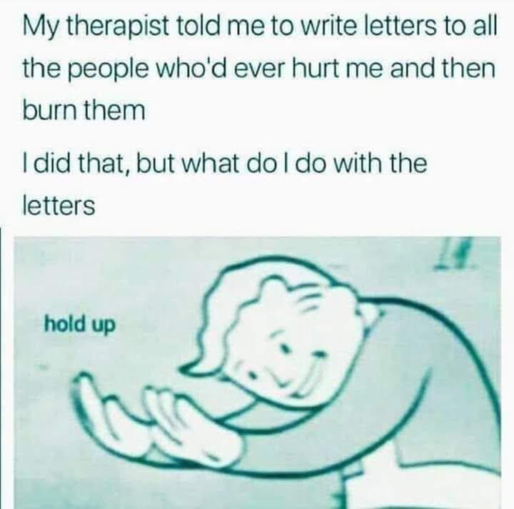 dank memes - head - My therapist told me to write letters to all the people who'd ever hurt me and then burn them I did that, but what do I do with the letters hold up Carm