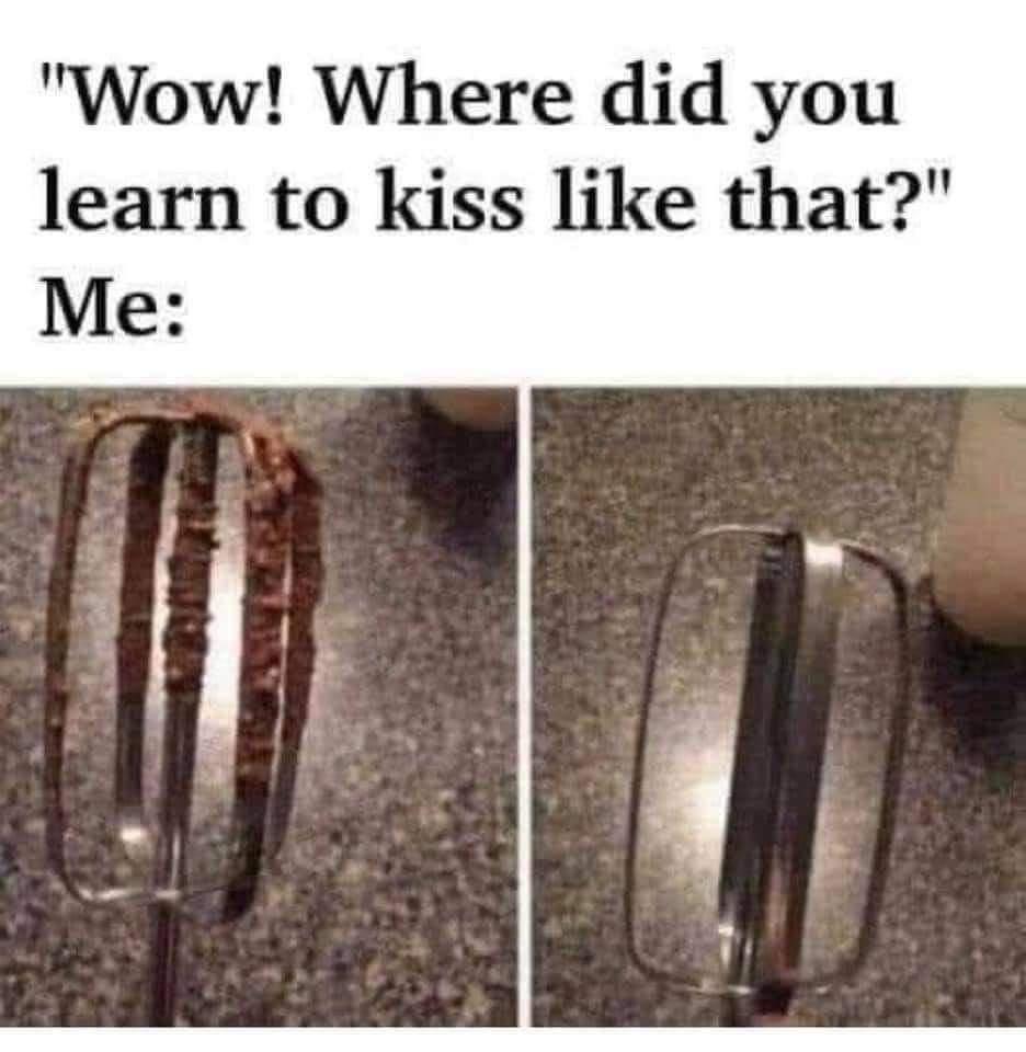 dank memes - did you learn how to kiss - "Wow! Where did you learn to kiss that?" Me