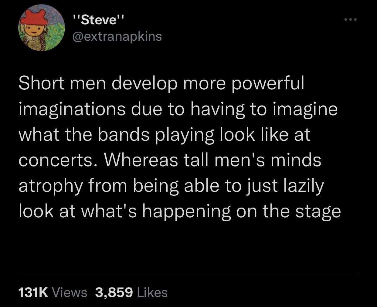 dank memes - boy gave a girl 13 - "Steve" Short men develop more powerful imaginations due to having to imagine what the bands playing look at concerts. Whereas tall men's minds atrophy from being able to just lazily look at what's happening on the stage 
