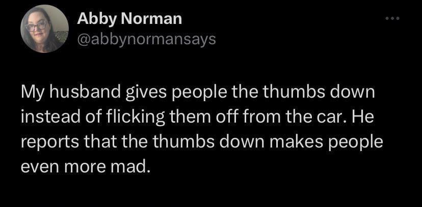 funny tweets and memes - atmosphere - Abby Norman My husband gives people the thumbs down instead of flicking them off from the car. He reports that the thumbs down makes people even more mad.