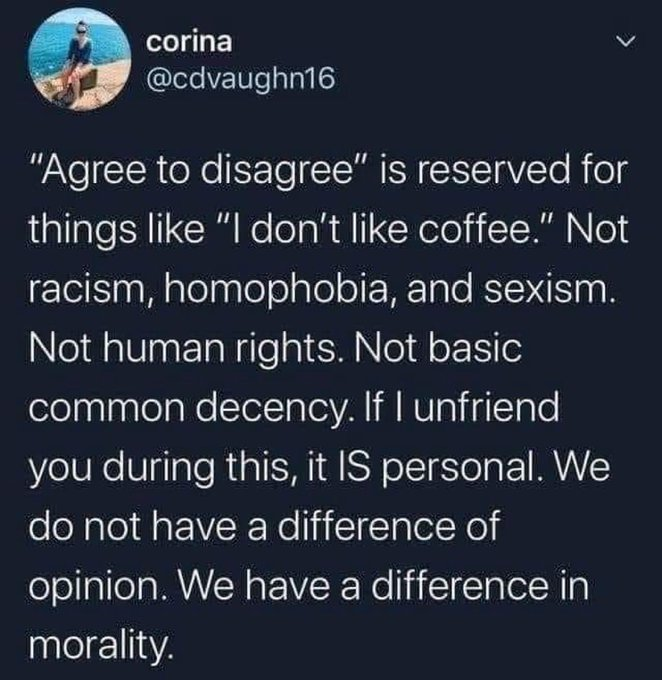 funny tweets and memes - atmosphere - corina "Agree to disagree" is reserved for things "I don't coffee." Not racism, homophobia, and sexism. Not human rights. Not basic common decency. If I unfriend you during this, it Is personal. We do not have a diffe