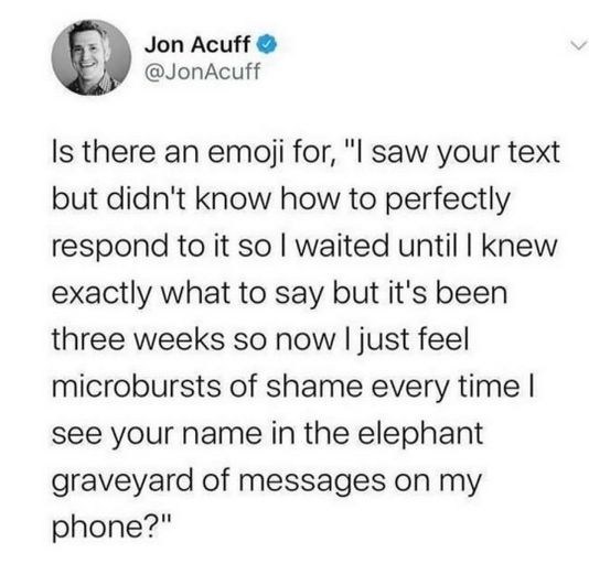 funny tweets and memes - infp in text message - Jon Acuff Is there an emoji for, "I saw your text but didn't know how to perfectly respond to it so I waited until I knew exactly what to say but it's been three weeks so now I just feel microbursts of shame