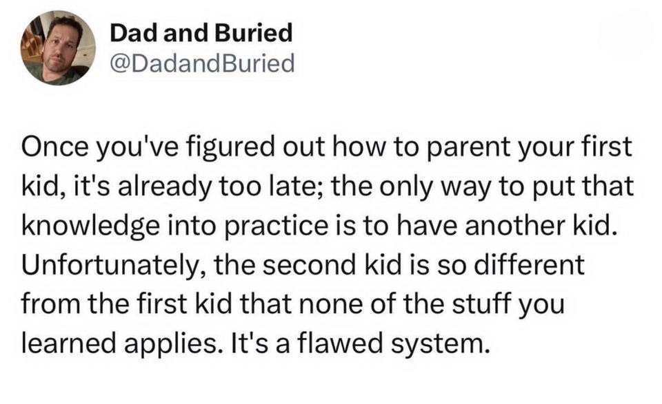 funny tweets and memes - awkward after purge - Dad and Buried Buried Once you've figured out how to parent your first kid, it's already too late; the only way to put that knowledge into practice is to have another kid. Unfortunately, the second kid is so 