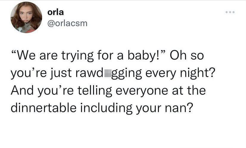 funny tweets and memes - rawdogging trying for a baby - orla "We are trying for a baby!" Oh so you're just rawd gging every night? And you're telling everyone at the dinnertable including your nan?