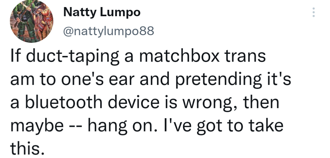 funny memes and cool pics - Internet meme - Natty Lumpo If ducttaping a matchbox trans am to one's ear and pretending it's a bluetooth device is wrong, then maybe hang on. I've got to take this.