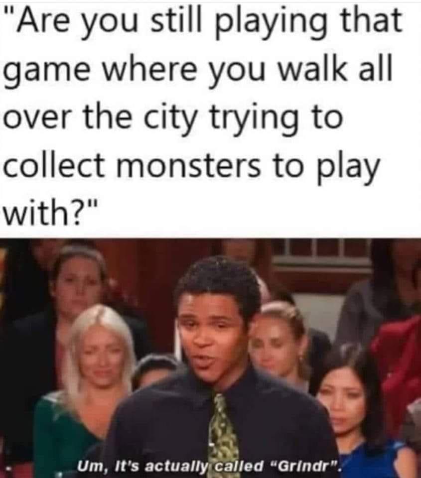 funny memes and cool pics - people - "Are you still playing that game where you walk all over the city trying to collect monsters to play with?" Um, It's actually called "Grindr".