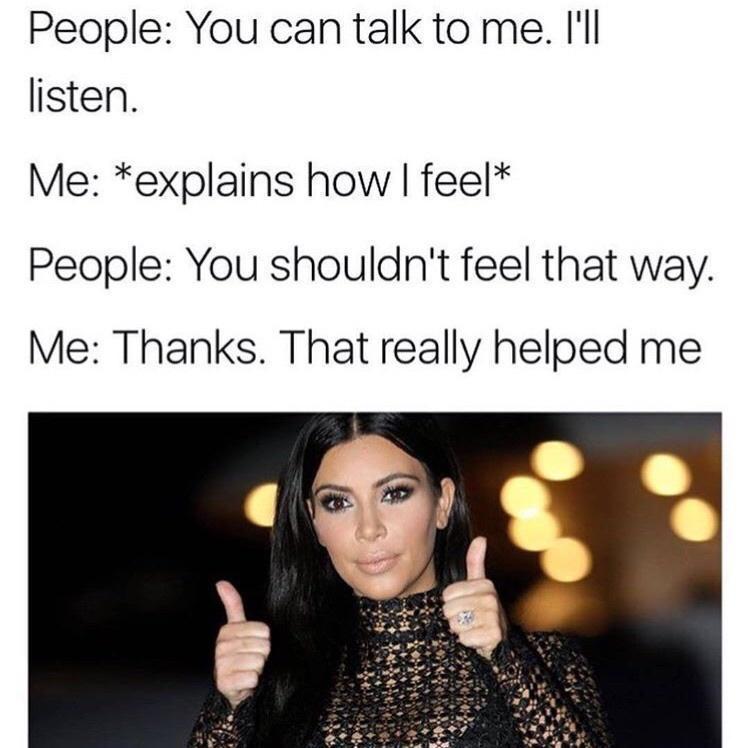 dank memes - kim kardashian reaction - People You can talk to me. I'll listen. Me explains how I feel People You shouldn't feel that way. Me Thanks. That really helped me