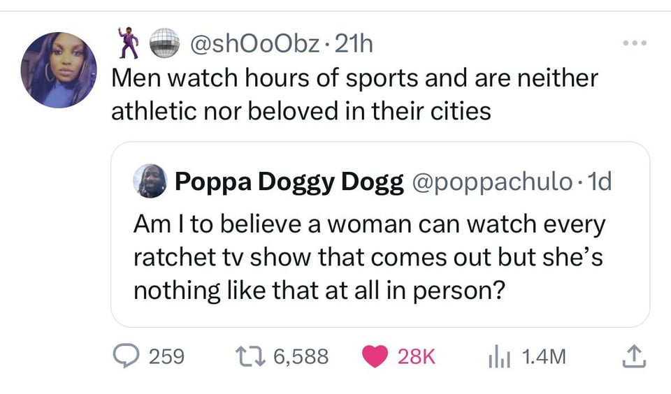funny tweets - angle - 21h Men watch hours of sports and are neither athletic nor beloved in their cities Poppa Doggy Dogg 1d Am I to believe a woman can watch every ratchet tv show that comes out but she's nothing that at all in person? 259 t 6, 1.4M