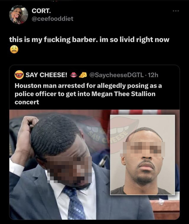 funny tweets - jaw - Cort. this is my fucking barber. im so livid right now Say Cheese! 12h Houston man arrested for allegedly posing as a police officer to get into Megan Thee Stallion concert www