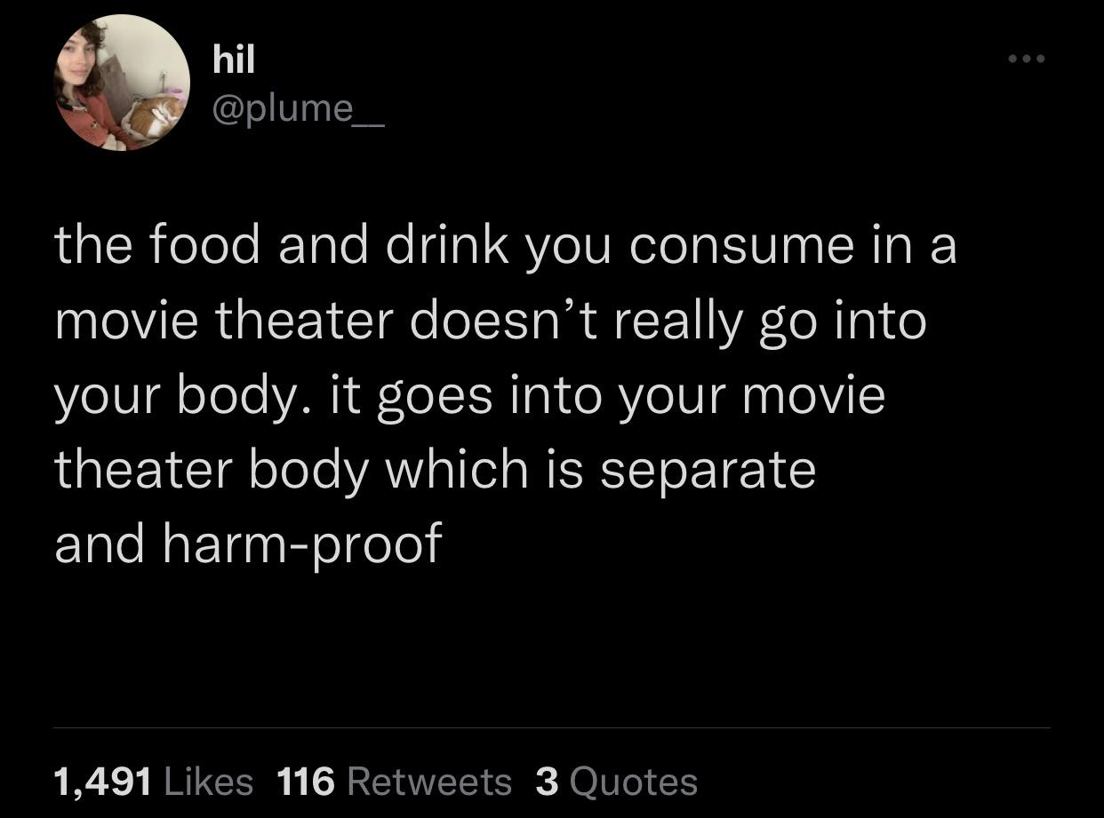 funny tweets - atmosphere - hil the food and drink you consume in a movie theater doesn't really go into your body. it goes into your movie theater body which is separate and harmproof 1,491 116 3 Quotes