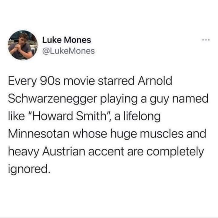 funny memes - dorothy fridge tweet - Luke Mones Every 90s movie starred Arnold Schwarzenegger playing a guy named "Howard Smith", a lifelong Minnesotan whose huge muscles and heavy Austrian accent are completely ignored.