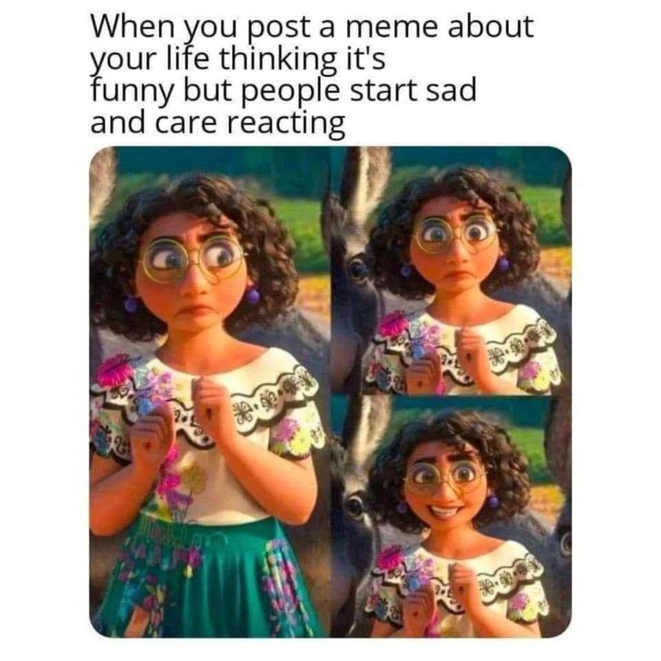 funny memes - you post sad memes and think their funny - When you post a meme about your life thinking it's funny but people start sad and care reacting
