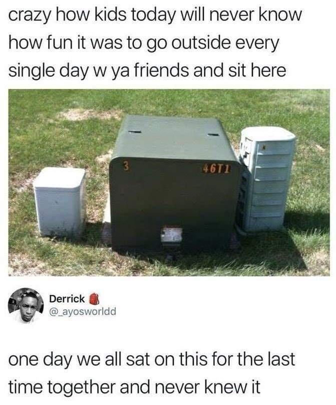 funny memes - childhood memories memes - crazy how kids today will never know how fun it was to go outside every single day w ya friends and sit here Derrick 3 46T1 one day we all sat on this for the last time together and never knew it