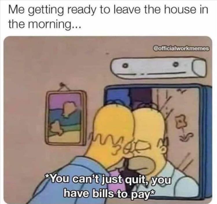 getting ready for work meme - Me getting ready to leave the house in the morning... MS Mar You can't just quit, you have bills to pay