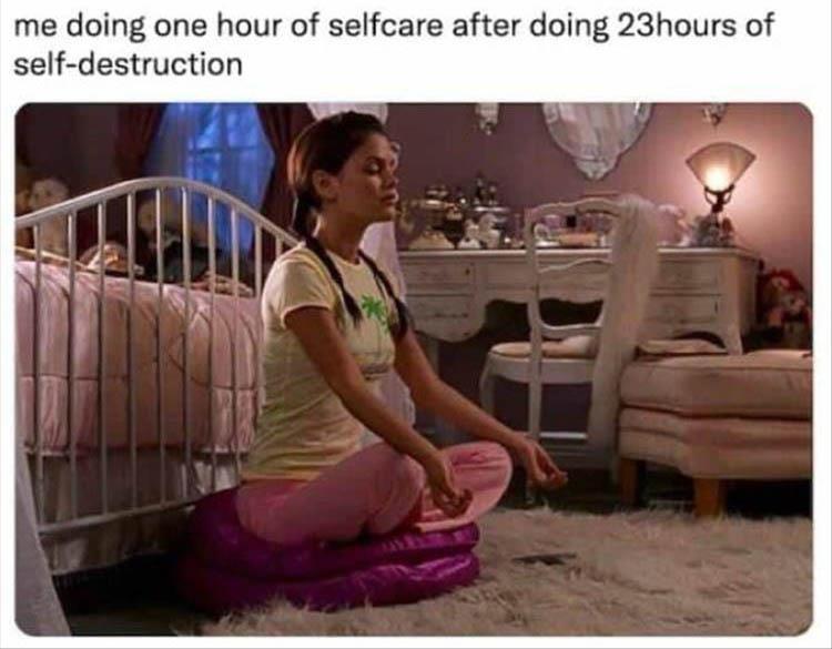 dank memes - sitting - me doing one hour of selfcare after doing 23hours of selfdestruction