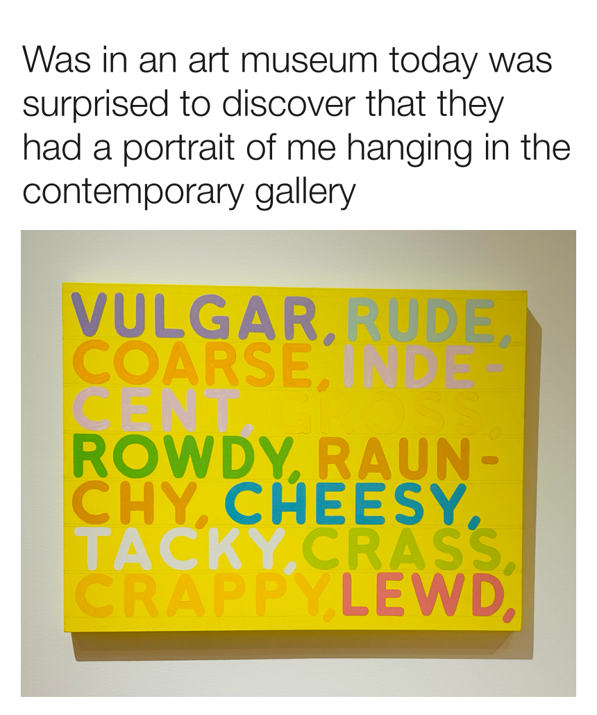 dank memes - material - Was in an art museum today was surprised to discover that they had a portrait of me hanging in the contemporary gallery Vulgar, Rude. Coarse, Rowdy, Raun Chy, Cheesy, Tacky, Crass. Crappy Lewd,