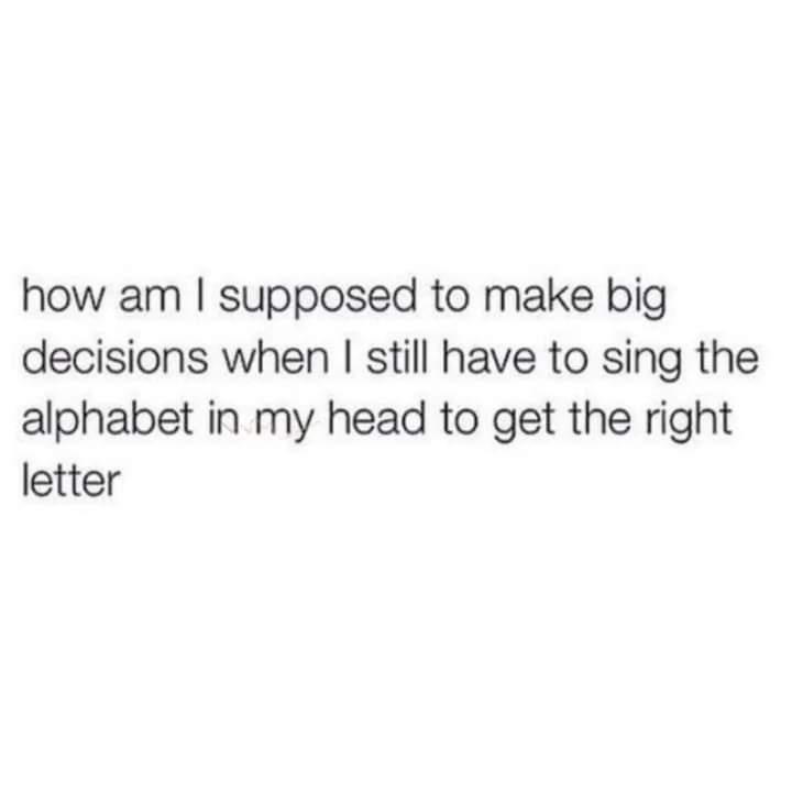 dank memes - easy - how am I supposed to make big decisions when I still have to sing the alphabet in my head to get the right letter