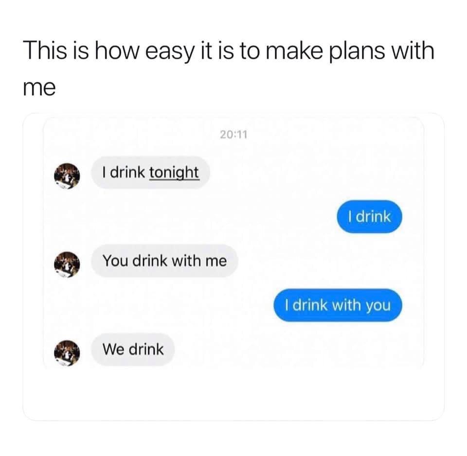 dank memes - drink you drink we drink meme - This is how easy it is to make plans with me I drink tonight You drink with me We drink I drink I drink with you