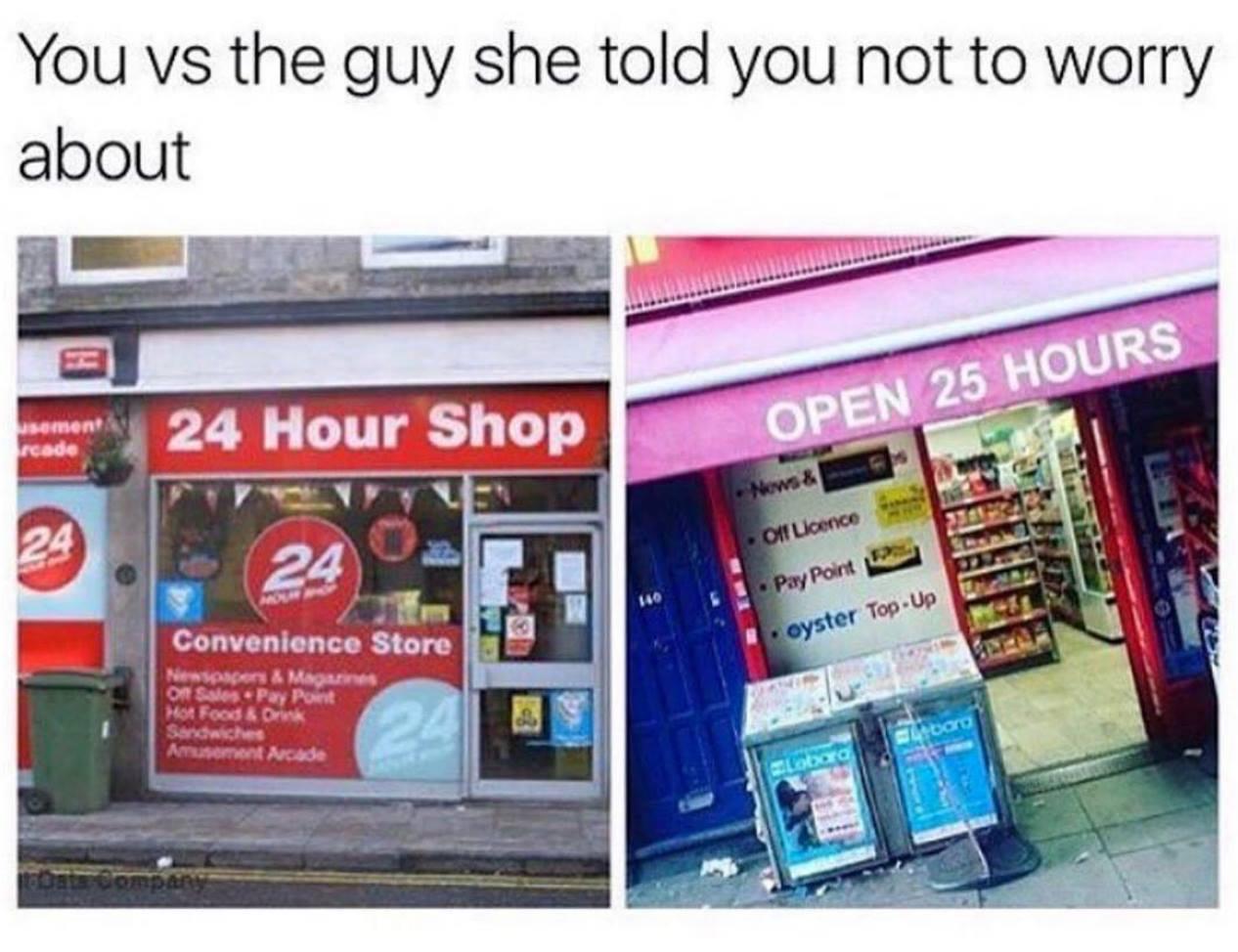 funny memes and pics - display advertising - You vs the guy she told you not to worry about sement 24 Hour Shop 24 24 Convenience Store Newspapers & Magazines Off Sales Pay Point Hot Food & Drink Sandwiches Amusement Arcade Data Company 24 Open 25 Hours N