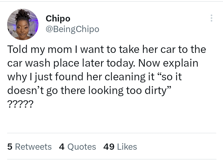 funny tweets and memes - Woman - Chipo Told my mom I want to take her car to the car wash place later today. Now explain why I just found her cleaning it "so it doesn't go there looking too dirty" ????? 5 4 Quotes 49